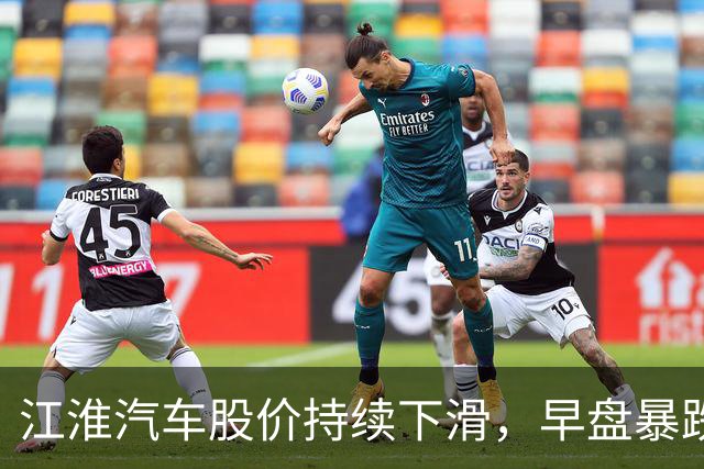 江淮汽车股价持续下滑，早盘暴跌逾5%