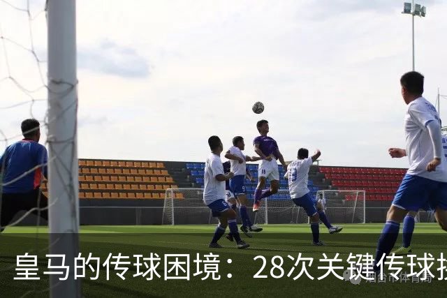 皇马的传球困境：28次关键传球换来2次助攻，问题何在？