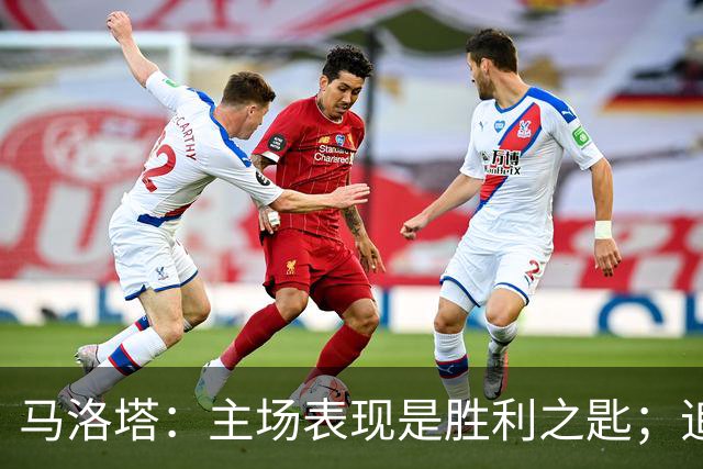 马洛塔：主场表现是胜利之匙；追求欧冠荣誉不容懈怠